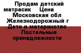 Продам детский матрасик  › Цена ­ 1 000 - Московская обл., Железнодорожный г. Дети и материнство » Постельные принадлежности   